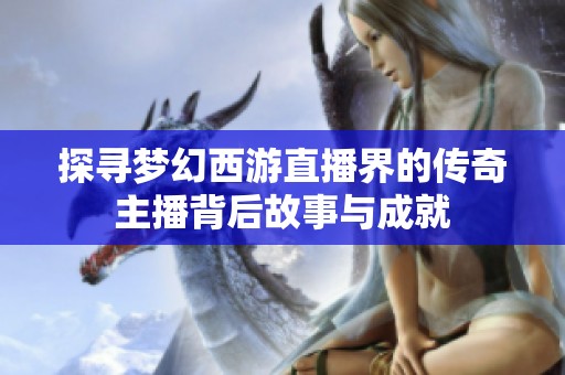 探尋夢(mèng)幻西游直播界的傳奇主播背后故事與成就