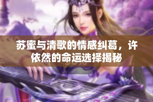 蘇蜜與清歌的情感糾葛，許依然的命運選擇揭秘