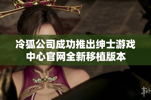 冷狐公司成功推出紳士游戲中心官網(wǎng)全新移植版本