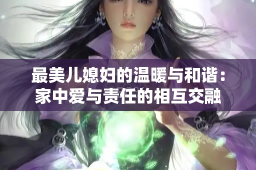 最美兒媳婦的溫暖與和諧：家中愛與責(zé)任的相互交融