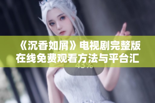《沉香如屑》電視劇完整版在線免費觀看方法與平臺匯總