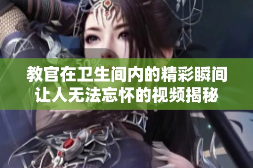 教官在衛(wèi)生間內(nèi)的精彩瞬間讓人無法忘懷的視頻揭秘
