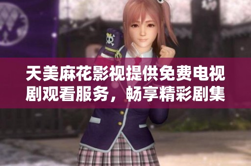 天美麻花影視提供免費(fèi)電視劇觀(guān)看服務(wù)，暢享精彩劇集體驗(yàn)