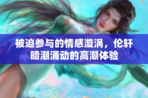 被迫參與的情感漩渦，倫軒暗潮涌動(dòng)的高潮體驗(yàn)