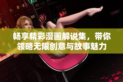 暢享精彩漫畫解說集，帶你領(lǐng)略無限創(chuàng)意與故事魅力