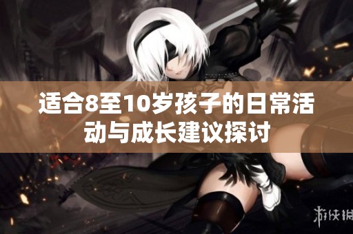 適合8至10歲孩子的日?；顒优c成長建議探討
