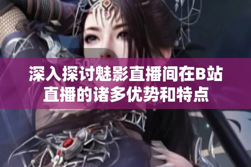 深入探討魅影直播間在B站直播的諸多優(yōu)勢(shì)和特點(diǎn)