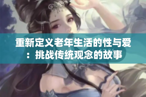 重新定義老年生活的性與愛：挑戰(zhàn)傳統(tǒng)觀念的故事