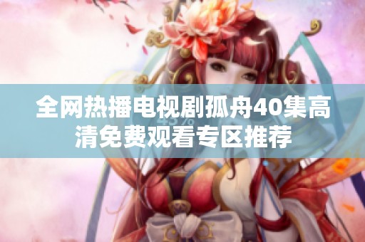 全網(wǎng)熱播電視劇孤舟40集高清免費(fèi)觀看專區(qū)推薦