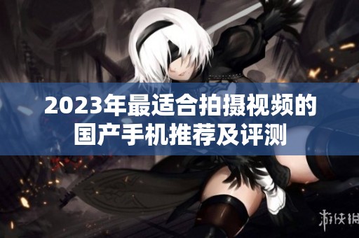 2023年最適合拍攝視頻的國產(chǎn)手機(jī)推薦及評(píng)測(cè)