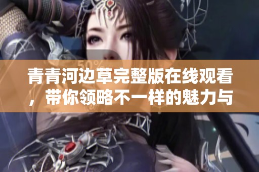 青青河邊草完整版在線觀看，帶你領(lǐng)略不一樣的魅力與情感
