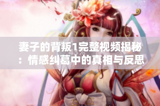 妻子的背叛1完整視頻揭秘：情感糾葛中的真相與反思