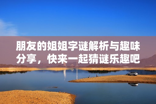 朋友的姐姐字謎解析與趣味分享，快來(lái)一起猜謎樂(lè)趣吧