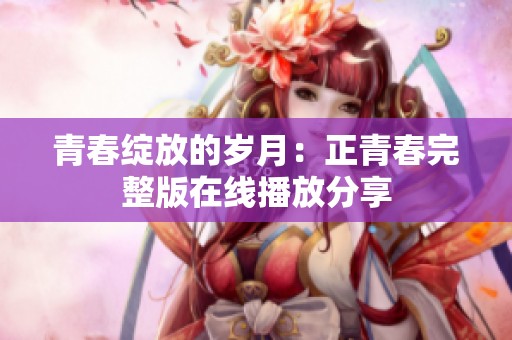 青春綻放的歲月：正青春完整版在線播放分享