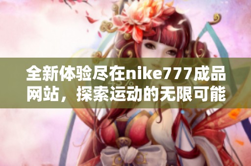 全新體驗(yàn)盡在nike777成品網(wǎng)站，探索運(yùn)動(dòng)的無限可能