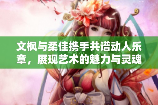 文楓與柔佳攜手共譜動人樂章，展現藝術的魅力與靈魂