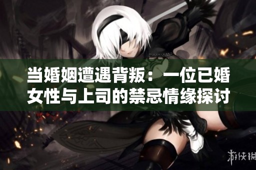當婚姻遭遇背叛：一位已婚女性與上司的禁忌情緣探討