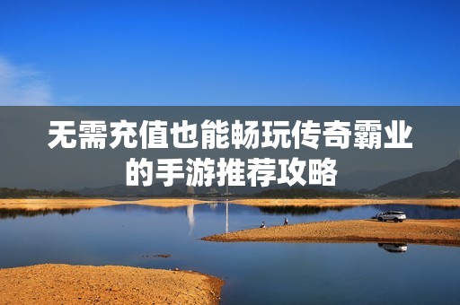 無需充值也能暢玩?zhèn)髌姘詷I(yè)的手游推薦攻略