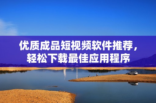 優(yōu)質(zhì)成品短視頻軟件推薦，輕松下載最佳應(yīng)用程序