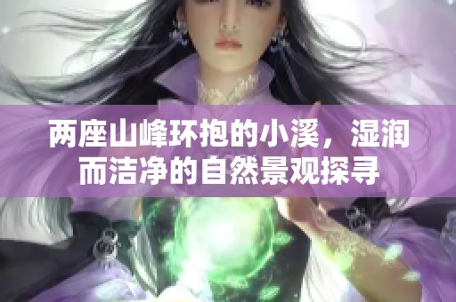 兩座山峰環(huán)抱的小溪，濕潤(rùn)而潔凈的自然景觀探尋