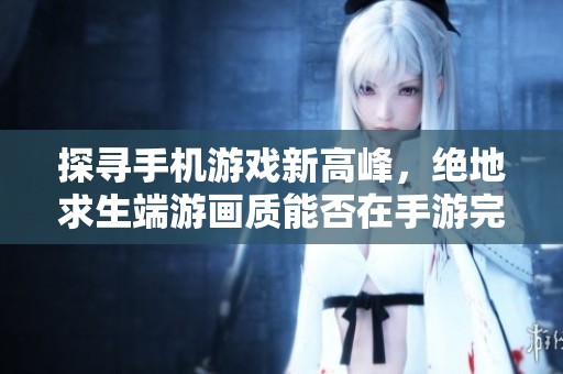 探尋手機(jī)游戲新高峰，絕地求生端游畫質(zhì)能否在手游完美再現(xiàn)