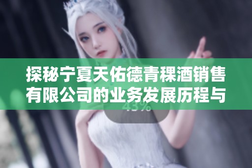 探秘寧夏天佑德青稞酒銷售有限公司的業(yè)務發(fā)展歷程與市場前景