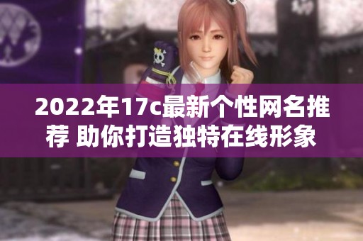 2022年17c最新個(gè)性網(wǎng)名推薦 助你打造獨(dú)特在線形象