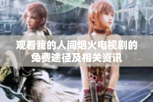 觀看我的人間煙火電視劇的免費(fèi)途徑及相關(guān)資訊