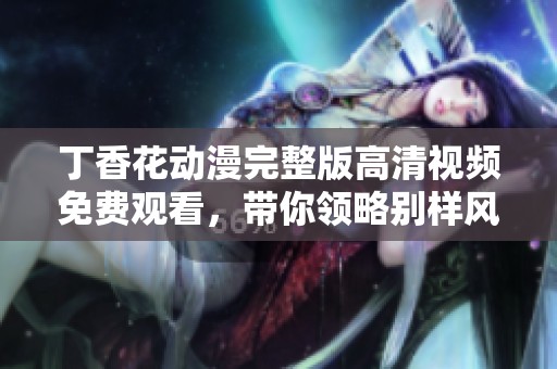 丁香花動漫完整版高清視頻免費觀看，帶你領(lǐng)略別樣風(fēng)情