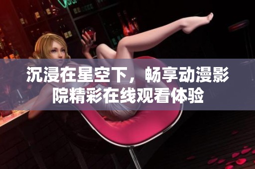 沉浸在星空下，暢享動漫影院精彩在線觀看體驗(yàn)