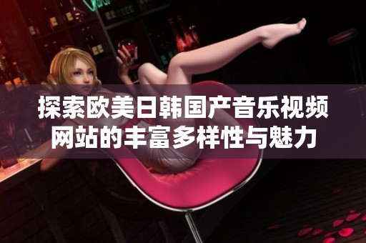 探索歐美日韓國產(chǎn)音樂視頻網(wǎng)站的豐富多樣性與魅力