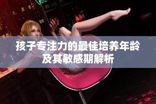 孩子專注力的最佳培養(yǎng)年齡及其敏感期解析
