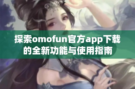 探索omofun官方app下載的全新功能與使用指南