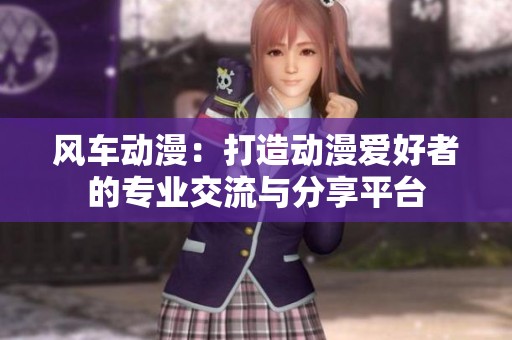 風(fēng)車動漫：打造動漫愛好者的專業(yè)交流與分享平臺