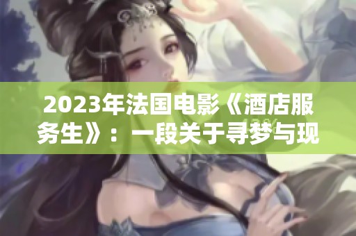 2023年法國電影《酒店服務(wù)生》：一段關(guān)于尋夢(mèng)與現(xiàn)實(shí)的故事探索