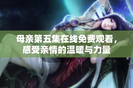 母親第五集在線免費(fèi)觀看，感受親情的溫暖與力量