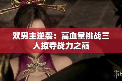雙男主逆襲：高血量挑戰(zhàn)三人掠奪戰(zhàn)力之巔