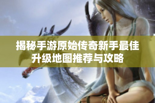 揭秘手游原始傳奇新手最佳升級地圖推薦與攻略
