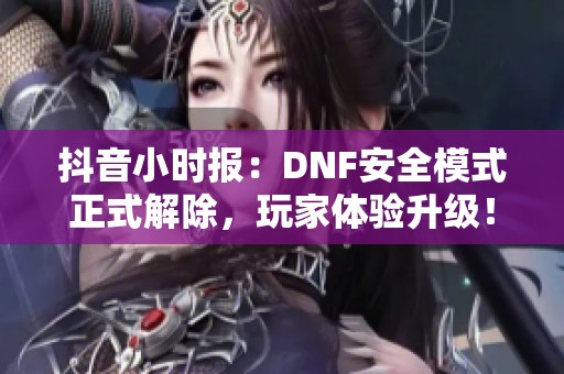 抖音小時(shí)報(bào)：DNF安全模式正式解除，玩家體驗(yàn)升級(jí)！