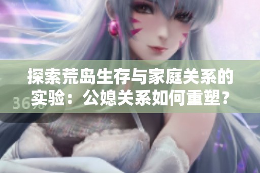 探索荒島生存與家庭關(guān)系的實(shí)驗(yàn)：公媳關(guān)系如何重塑？