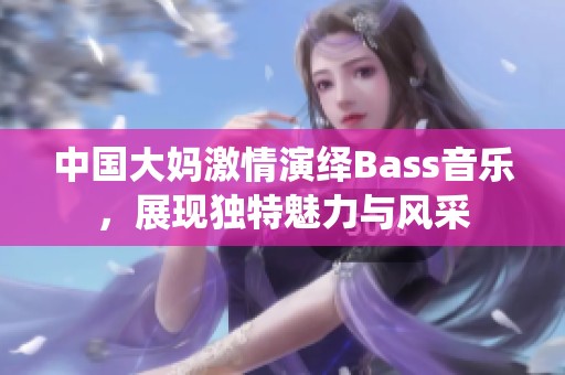 中國大媽激情演繹Bass音樂，展現(xiàn)獨特魅力與風(fēng)采
