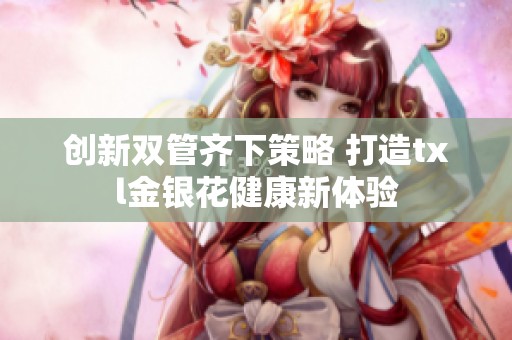 創(chuàng)新雙管齊下策略 打造txl金銀花健康新體驗(yàn)
