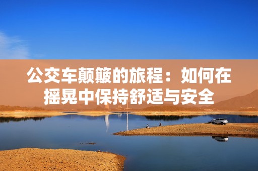 公交車顛簸的旅程：如何在搖晃中保持舒適與安全