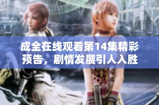 成全在線觀看第14集精彩預(yù)告，劇情發(fā)展引人入勝