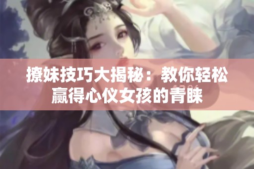 撩妹技巧大揭秘：教你輕松贏得心儀女孩的青睞