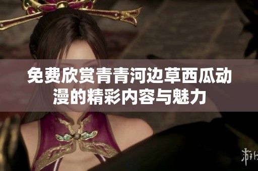 免費(fèi)欣賞青青河邊草西瓜動漫的精彩內(nèi)容與魅力