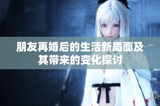 朋友再婚后的生活新局面及其帶來的變化探討