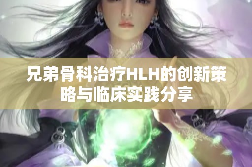兄弟骨科治療HLH的創(chuàng)新策略與臨床實(shí)踐分享