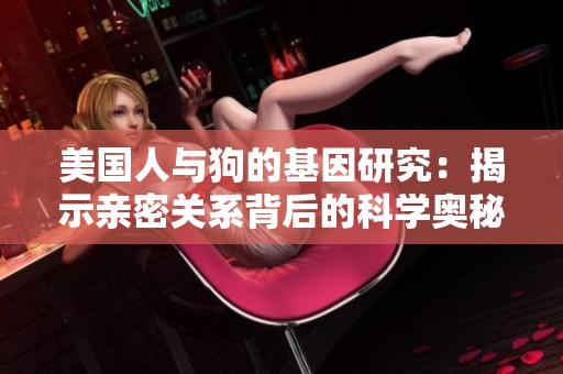 美國人與狗的基因研究：揭示親密關(guān)系背后的科學(xué)奧秘