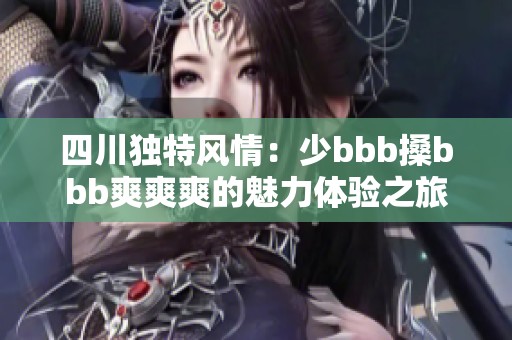 四川獨(dú)特風(fēng)情：少bbb搡bbb爽爽爽的魅力體驗(yàn)之旅